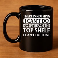 There Is Nothing I Cant Do. Except Reach The Top Shelf. I Cant Do That 11oz C Handle Ceramic Mug
