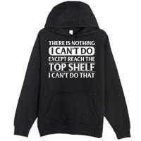 There Is Nothing I Cant Do. Except Reach The Top Shelf. I Cant Do That Premium Pullover Hoodie