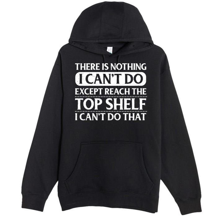 There Is Nothing I Cant Do. Except Reach The Top Shelf. I Cant Do That Premium Pullover Hoodie