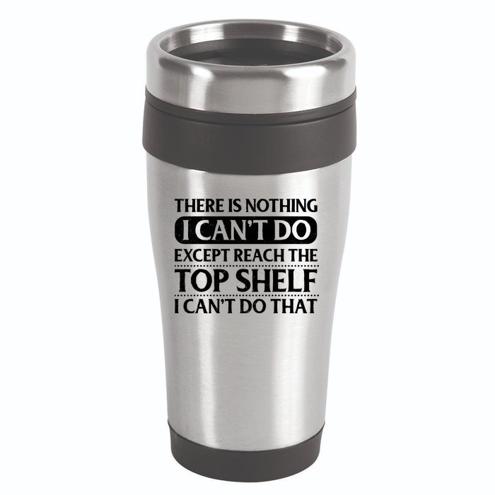 There Is Nothing I Cant Do. Except Reach The Top Shelf. I Cant Do That 16oz Travel Tumbler