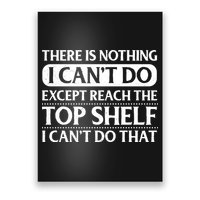 There Is Nothing I Cant Do. Except Reach The Top Shelf. I Cant Do That Poster