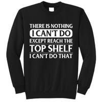 There Is Nothing I Cant Do. Except Reach The Top Shelf. I Cant Do That Tall Sweatshirt