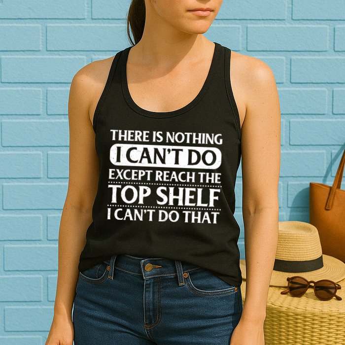 There Is Nothing I Cant Do. Except Reach The Top Shelf. I Cant Do That Womens Tank Top