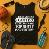 There Is Nothing I Cant Do. Except Reach The Top Shelf. I Cant Do That Tank Top