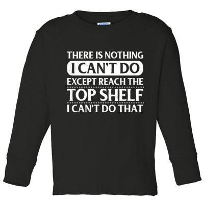 There Is Nothing I Cant Do. Except Reach The Top Shelf. I Cant Do That Toddler Long Sleeve Shirt