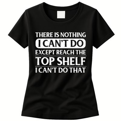 There Is Nothing I Cant Do. Except Reach The Top Shelf. I Cant Do That Womens T-Shirt