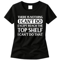 There Is Nothing I Cant Do. Except Reach The Top Shelf. I Cant Do That Womens T-Shirt