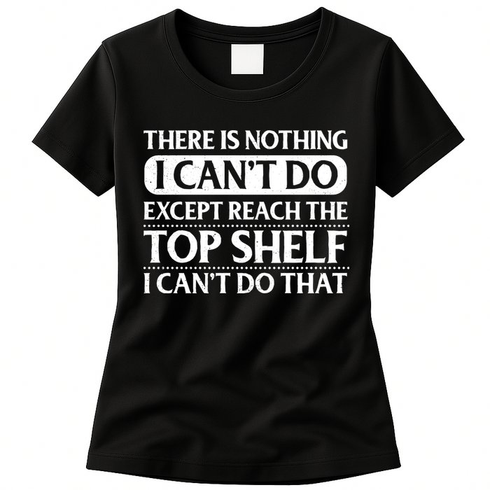 There Is Nothing I Cant Do. Except Reach The Top Shelf. I Cant Do That Womens T-Shirt