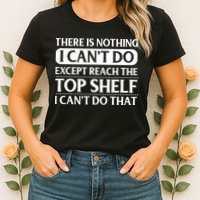 There Is Nothing I Cant Do. Except Reach The Top Shelf. I Cant Do That Womens T-Shirt