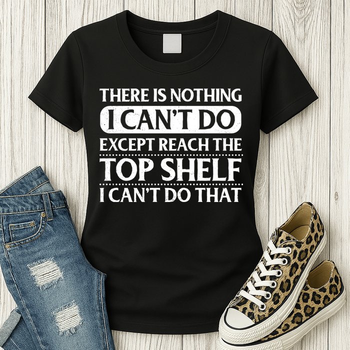 There Is Nothing I Cant Do. Except Reach The Top Shelf. I Cant Do That Womens T-Shirt