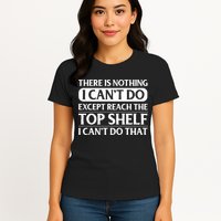 There Is Nothing I Cant Do. Except Reach The Top Shelf. I Cant Do That Womens T-Shirt