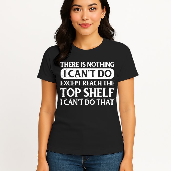 There Is Nothing I Cant Do. Except Reach The Top Shelf. I Cant Do That Womens T-Shirt