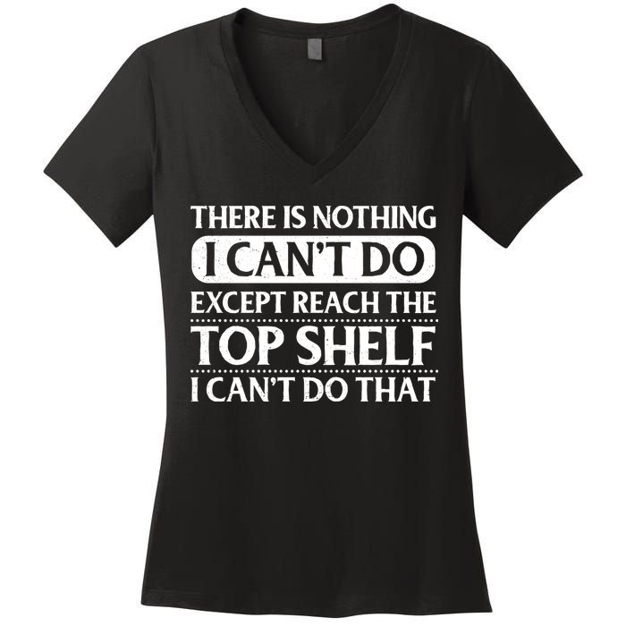 There Is Nothing I Cant Do. Except Reach The Top Shelf. I Cant Do That Women's V-Neck T-Shirt