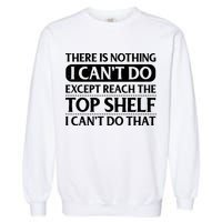 There Is Nothing I Cant Do. Except Reach The Top Shelf. I Cant Do That Garment-Dyed Sweatshirt