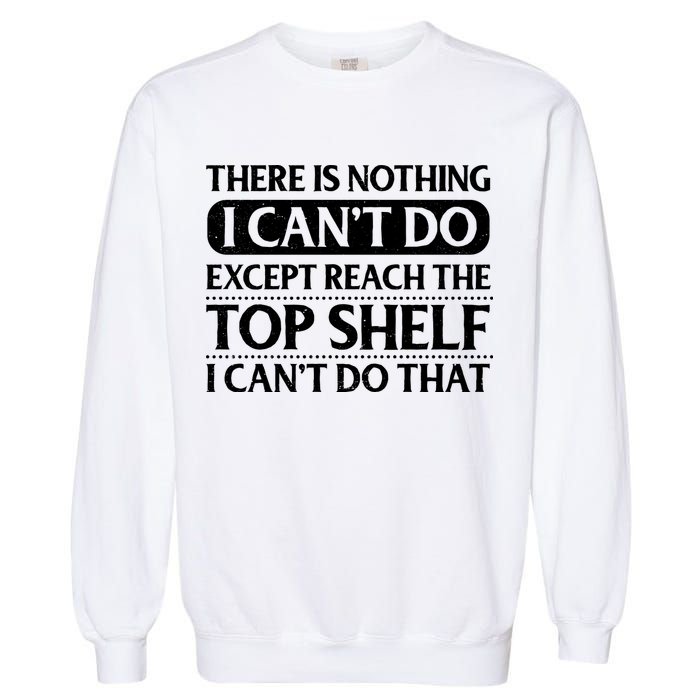 There Is Nothing I Cant Do. Except Reach The Top Shelf. I Cant Do That Garment-Dyed Sweatshirt