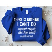 There Is Nothing I Can't Do Except Reach The Top Shelf Gift Sweatshirt