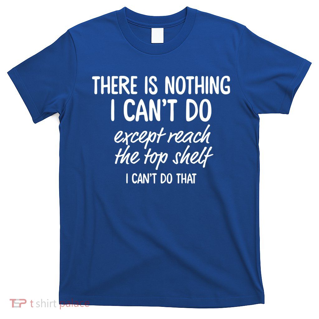 There Is Nothing I Can't Do Except Reach The Top Shelf Gift T-Shirt