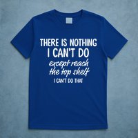 There Is Nothing I Can't Do Except Reach The Top Shelf Gift T-Shirt