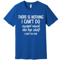 There Is Nothing I Can't Do Except Reach The Top Shelf Gift Premium T-Shirt