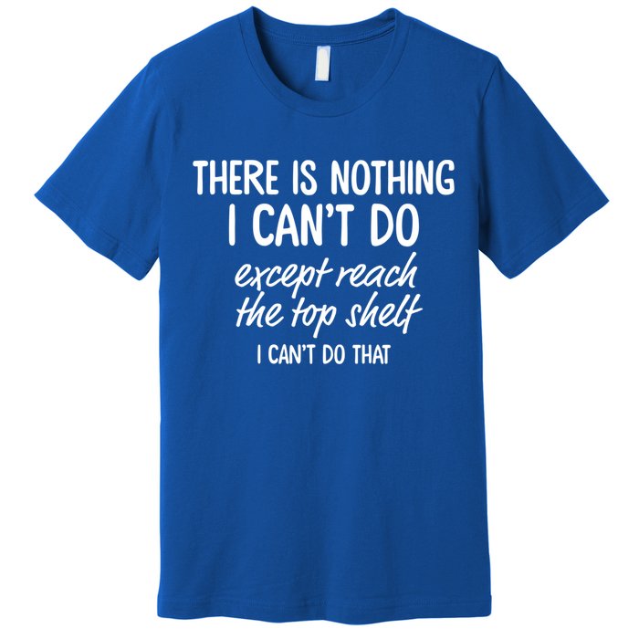 There Is Nothing I Can't Do Except Reach The Top Shelf Gift Premium T-Shirt