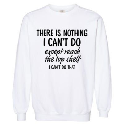 There Is Nothing I Can't Do Except Reach The Top Shelf Gift Garment-Dyed Sweatshirt