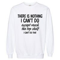 There Is Nothing I Can't Do Except Reach The Top Shelf Gift Garment-Dyed Sweatshirt