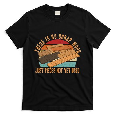 There Is No Scrap Wood Just Pieces Not Yet Used Carpenter T-Shirt