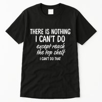 There Is Nothing I CanT Do Except Reach The Top Shelf Tall T-Shirt