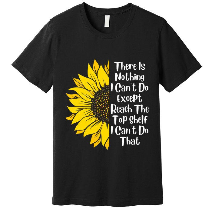 There Is Nothing I Can't Do Except Reach The Top Shelf Premium T-Shirt