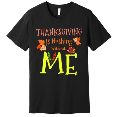 Thanksgiving Is Nothing Without Me Funny Thanksgiving Day Premium T-Shirt