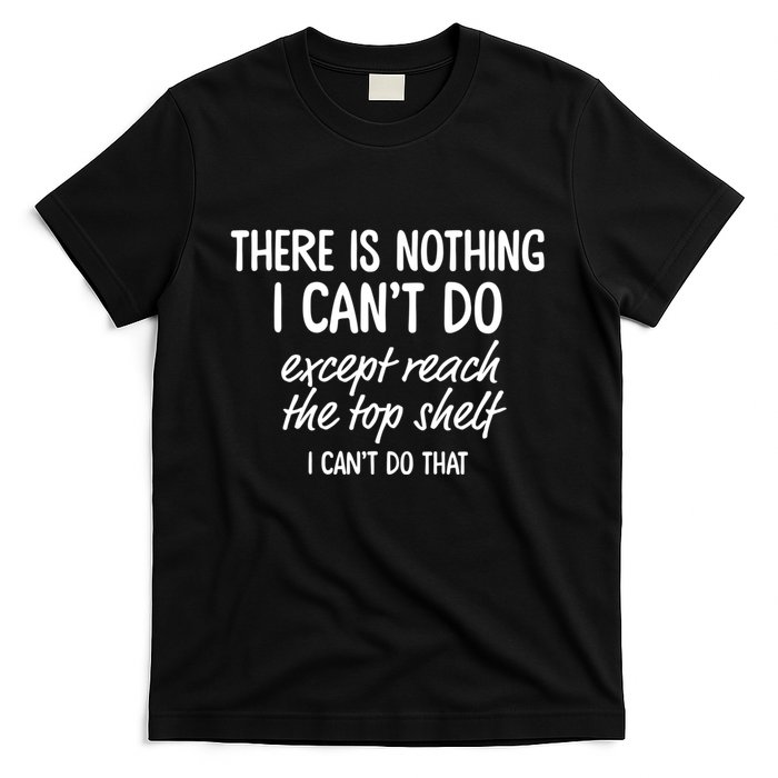 There Is Nothing I CanT Do Except Reach The Top Shelf I CanT Do That T-Shirt