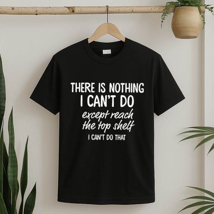There Is Nothing I CanT Do Except Reach The Top Shelf I CanT Do That T-Shirt