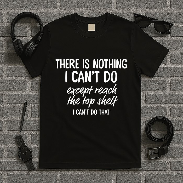 There Is Nothing I CanT Do Except Reach The Top Shelf I CanT Do That T-Shirt