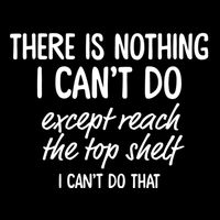 There Is Nothing I CanT Do Except Reach The Top Shelf I CanT Do That T-Shirt