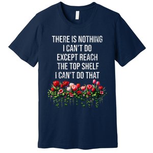 There Is Nothing I CanT Do Except Reach The Top Shelf Funny Premium T-Shirt