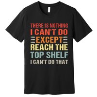 There Is Nothing I Cant Do Except Reach The Top Shelf Premium T-Shirt