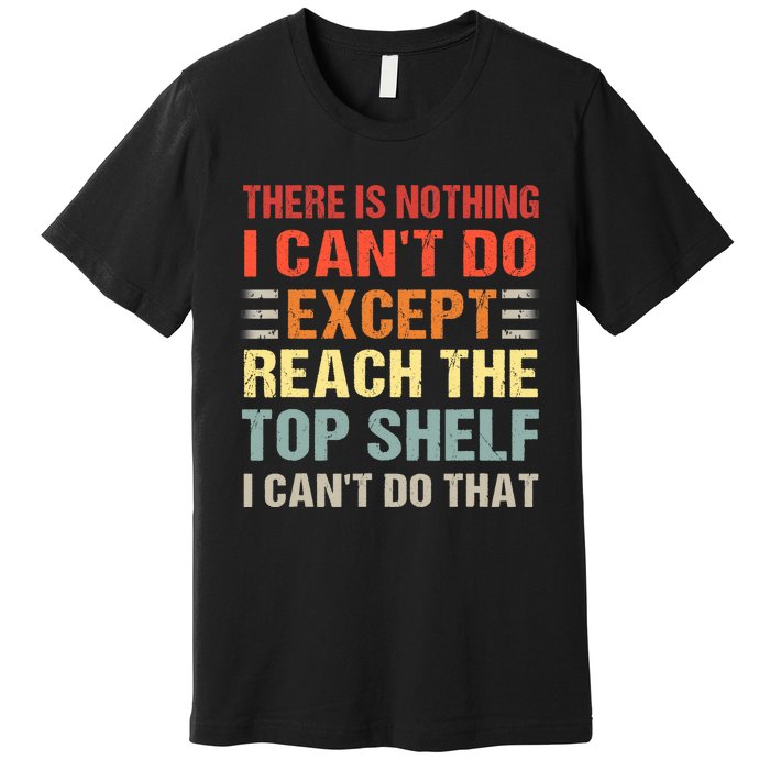 There Is Nothing I Cant Do Except Reach The Top Shelf Premium T-Shirt