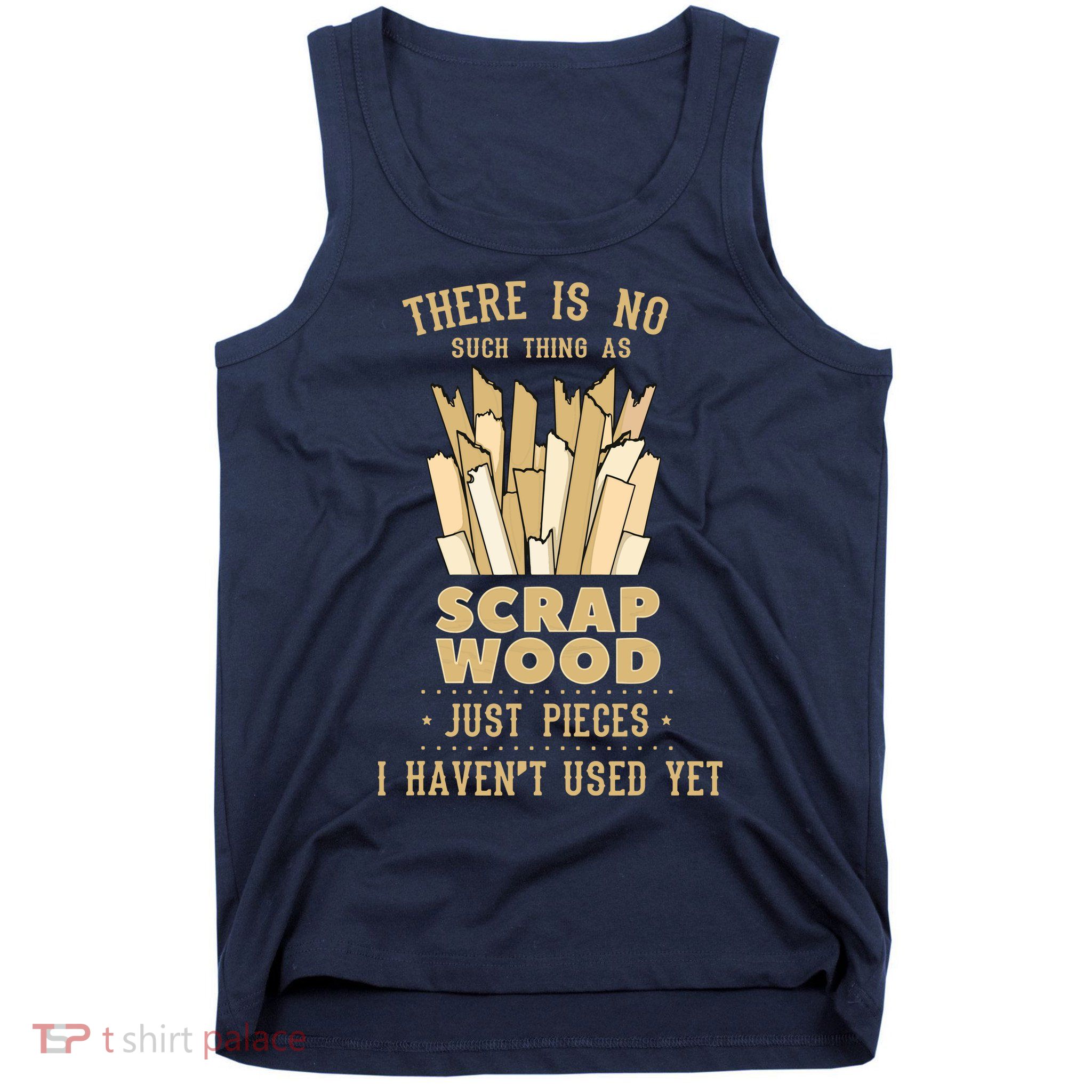 There Is No Scrap Wood Woodworking Woodworker Carpenter Tank Top