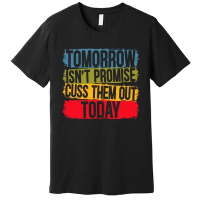 Tomorrow Isnt Promised Cuss Them Out Today For A Sarcasm Premium T-Shirt