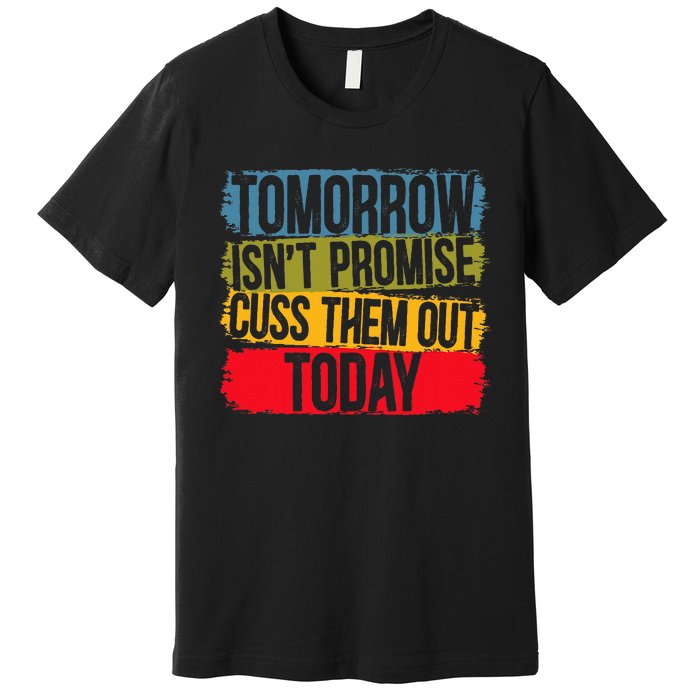 Tomorrow Isnt Promised Cuss Them Out Today For A Sarcasm Premium T-Shirt