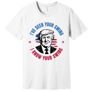 Trump IVe Seen Your Swing I Know Your Swing Funny Election Premium T-Shirt