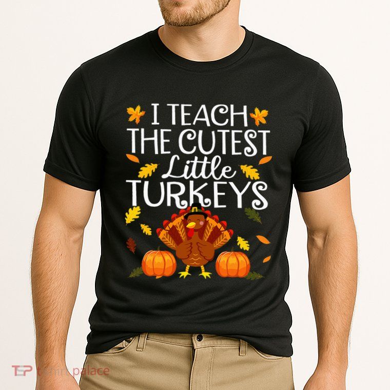 Teachers I Teach The Cutest Little Turkeys Thanksgiving Day Performance Shirt