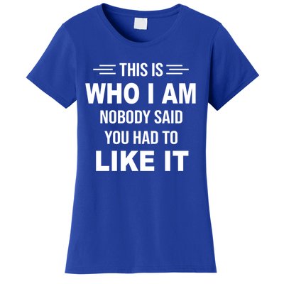 This Is Who I Am Nobody Said You Had To Like It Gift Women's T-Shirt