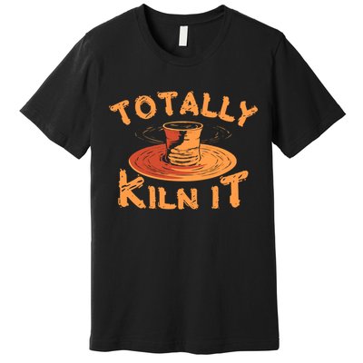 Totally Kiln It Funny Pottery Ceramics Artist Gift Funny Gift Premium T-Shirt