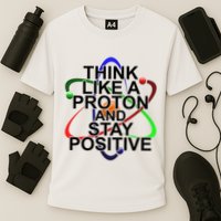 Think Like A Proton And Stay Positive Science Performance Shirt