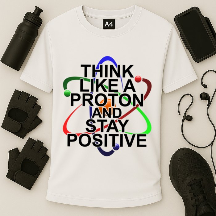 Think Like A Proton And Stay Positive Science Performance Shirt
