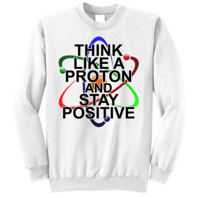 Think Like A Proton And Stay Positive Science Sweatshirt