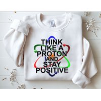 Think Like A Proton And Stay Positive Science Sweatshirt
