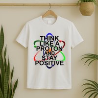 Think Like A Proton And Stay Positive Science T-Shirt