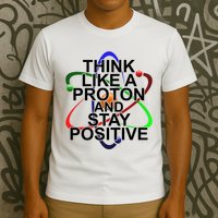 Think Like A Proton And Stay Positive Science T-Shirt